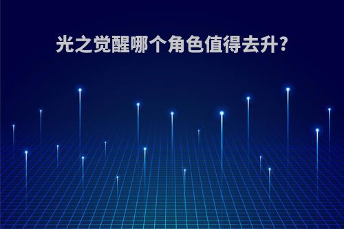 光之觉醒哪个角色值得去升?