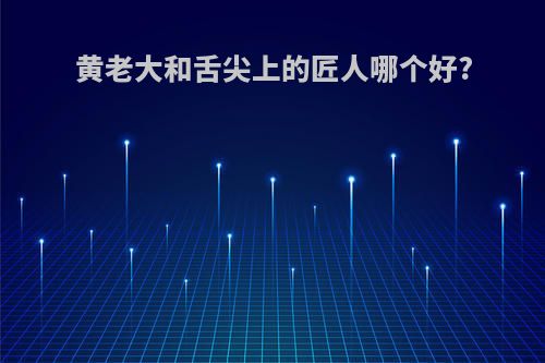 黄老大和舌尖上的匠人哪个好?