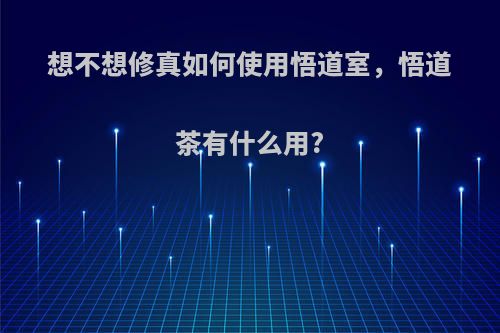 想不想修真如何使用悟道室，悟道茶有什么用?