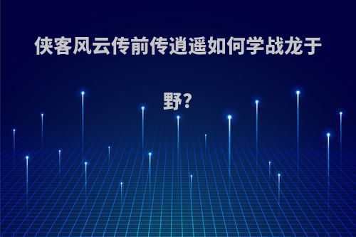 侠客风云传前传逍遥如何学战龙于野?