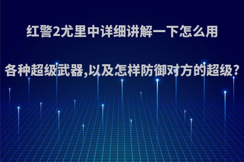 红警2尤里中详细讲解一下怎么用各种超级武器,以及怎样防御对方的超级?