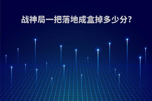 战神局一把落地成盒掉多少分?