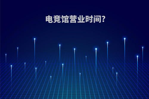 电竞馆营业时间?