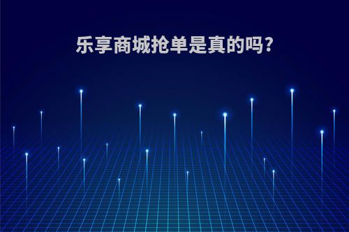 乐享商城抢单是真的吗?