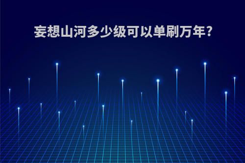 妄想山河多少级可以单刷万年?