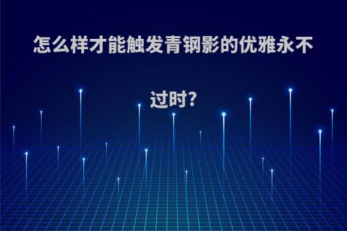 怎么样才能触发青钢影的优雅永不过时?