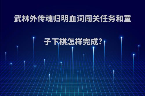 武林外传魂归明血词闯关任务和童子下棋怎样完成?