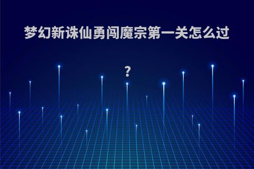梦幻新诛仙勇闯魔宗第一关怎么过?