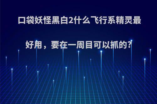 口袋妖怪黑白2什么飞行系精灵最好用，要在一周目可以抓的?