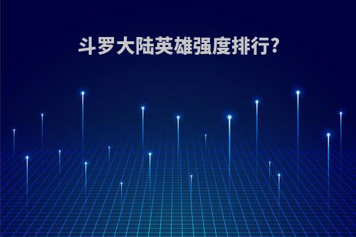 斗罗大陆英雄强度排行?
