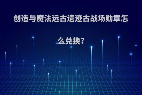 创造与魔法远古遗迹古战场勋章怎么兑换?
