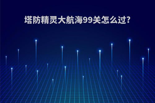 塔防精灵大航海99关怎么过?
