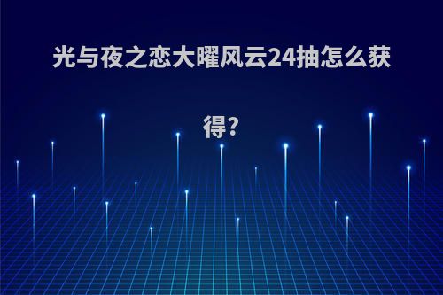光与夜之恋大曜风云24抽怎么获得?