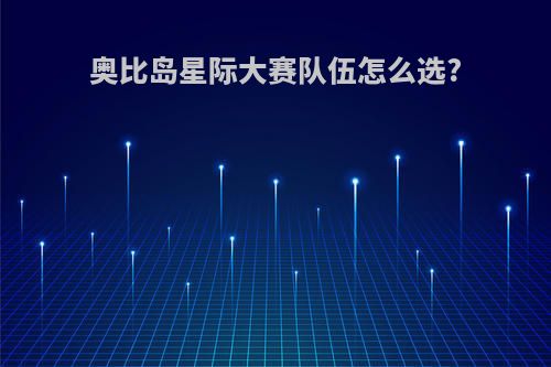 奥比岛星际大赛队伍怎么选?