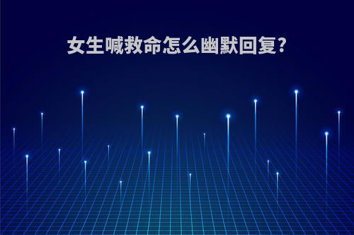 女生喊救命怎么幽默回复?