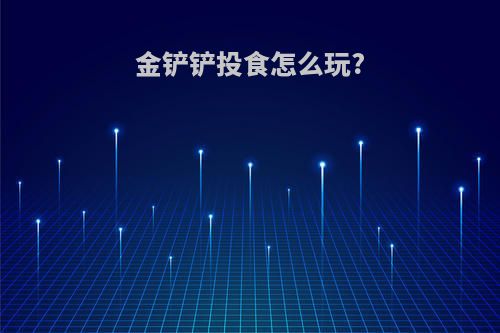 金铲铲投食怎么玩?