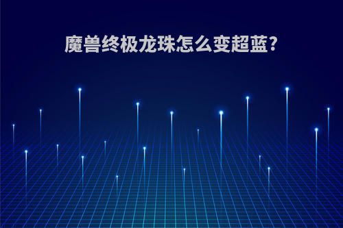 魔兽终极龙珠怎么变超蓝?