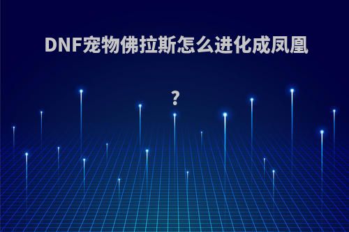 DNF宠物佛拉斯怎么进化成凤凰?