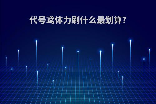 代号鸢体力刷什么最划算?