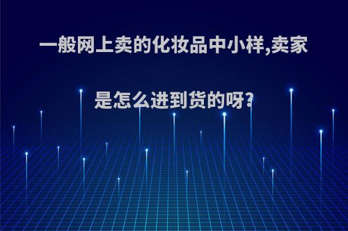 一般网上卖的化妆品中小样,卖家是怎么进到货的呀?