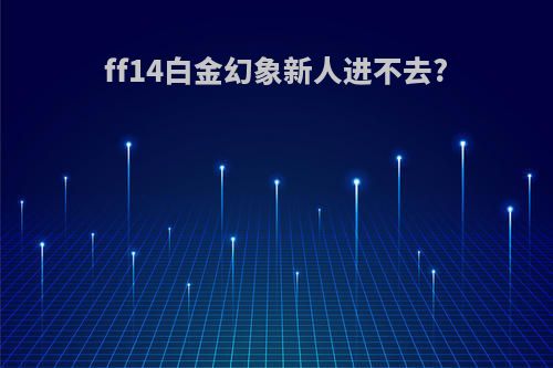 ff14白金幻象新人进不去?