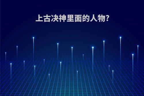 上古决神里面的人物?