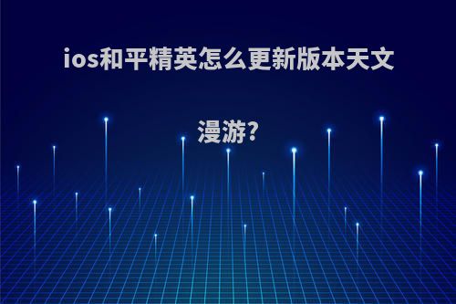ios和平精英怎么更新版本天文漫游?