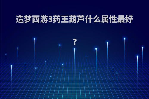 造梦西游3药王葫芦什么属性最好?