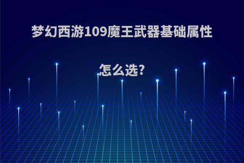 梦幻西游109魔王武器基础属性怎么选?
