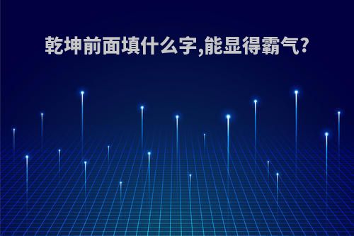 乾坤前面填什么字,能显得霸气?