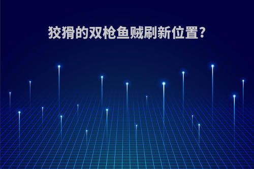 狡猾的双枪鱼贼刷新位置?