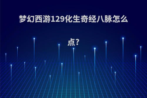 梦幻西游129化生奇经八脉怎么点?