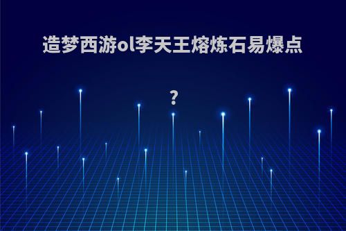 造梦西游ol李天王熔炼石易爆点?