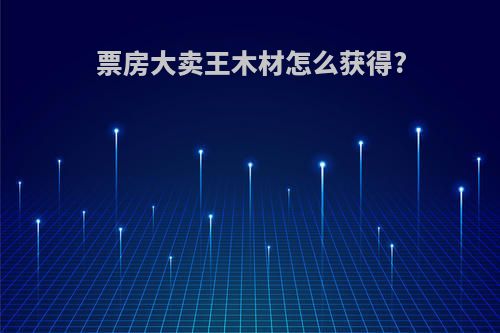 票房大卖王木材怎么获得?