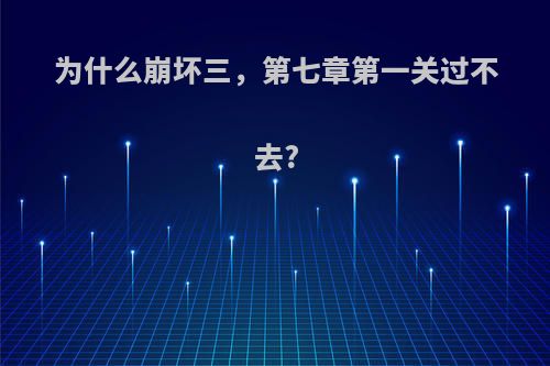 为什么崩坏三,第七章第一关过不去?