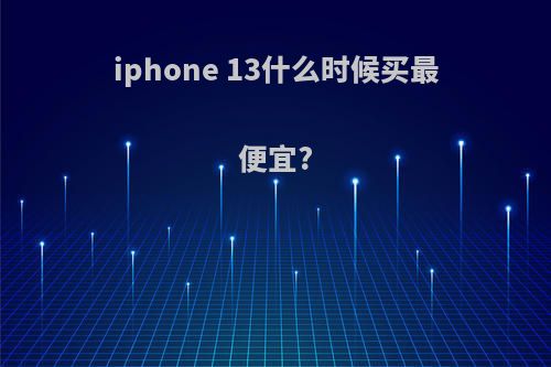 iphone 13什么时候买最便宜?