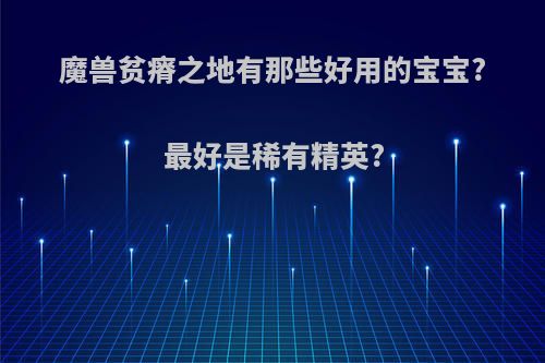 魔兽贫瘠之地有那些好用的宝宝?最好是稀有精英?