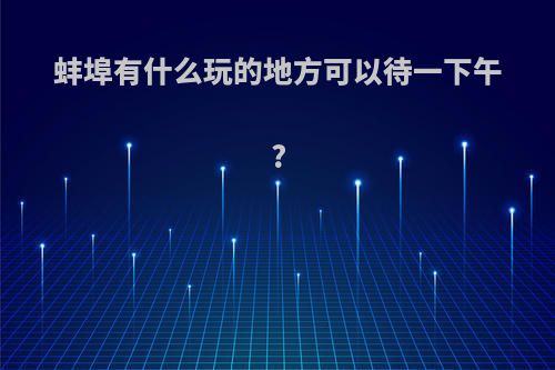 蚌埠有什么玩的地方可以待一下午?