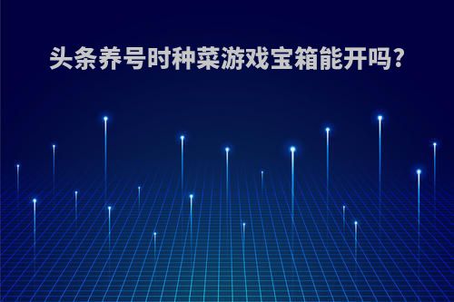 头条养号时种菜游戏宝箱能开吗?