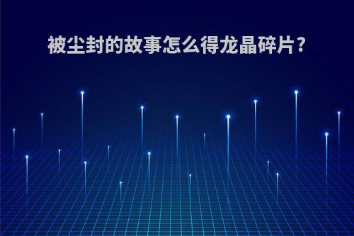 被尘封的故事怎么得龙晶碎片?