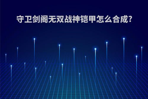 守卫剑阁无双战神铠甲怎么合成?