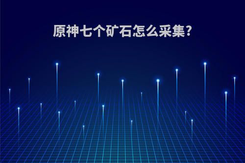 原神七个矿石怎么采集?