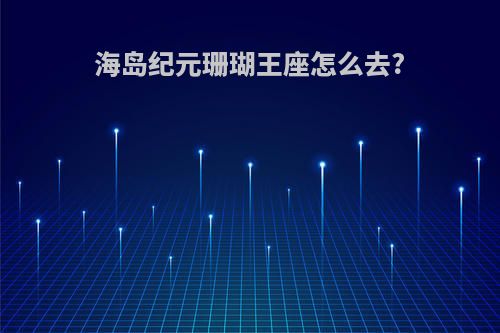 海岛纪元珊瑚王座怎么去?