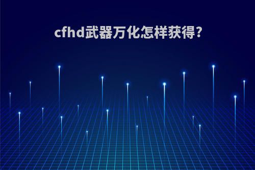 cfhd武器万化怎样获得?