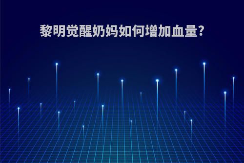 黎明觉醒奶妈如何增加血量?