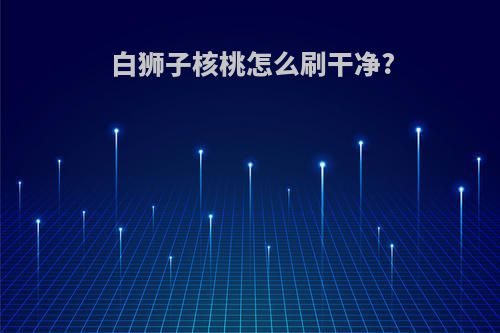 白狮子核桃怎么刷干净?