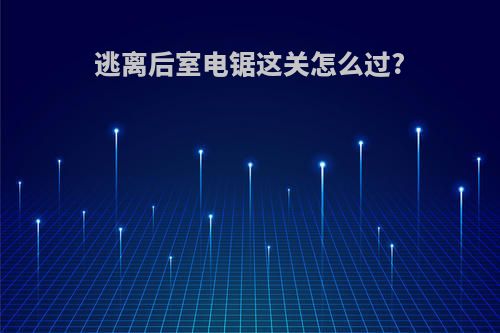 逃离后室电锯这关怎么过?