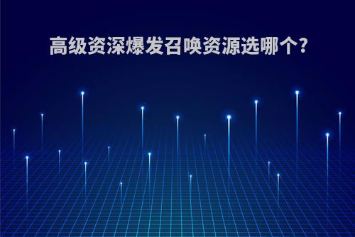 高级资深爆发召唤资源选哪个?
