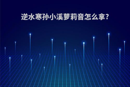 逆水寒孙小溪萝莉音怎么拿?