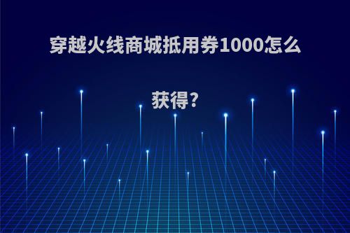 穿越火线商城抵用券1000怎么获得?
